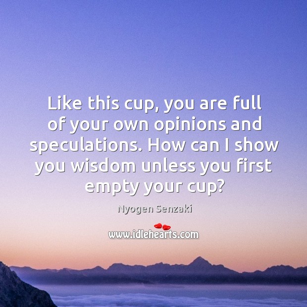 Like this cup, you are full of your own opinions and speculations. Nyogen Senzaki Picture Quote