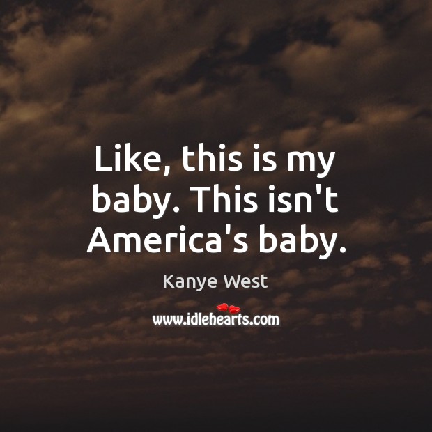 Like, this is my baby. This isn’t America’s baby. Kanye West Picture Quote