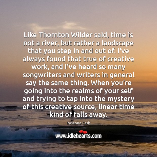 Like Thornton Wilder said, time is not a river, but rather a Rosanne Cash Picture Quote