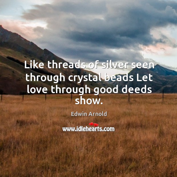 Like threads of silver seen through crystal beads Let love through good deeds show. Edwin Arnold Picture Quote