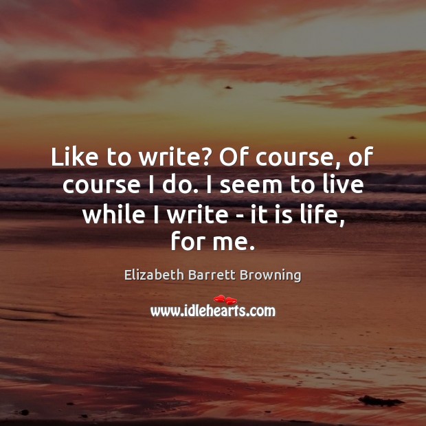 Like to write? Of course, of course I do. I seem to Elizabeth Barrett Browning Picture Quote