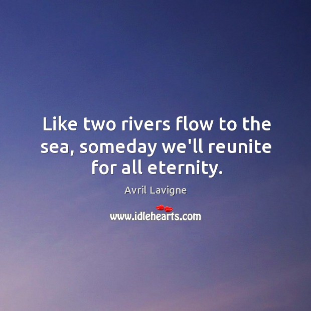 Like two rivers flow to the sea, someday we’ll reunite for all eternity. Avril Lavigne Picture Quote