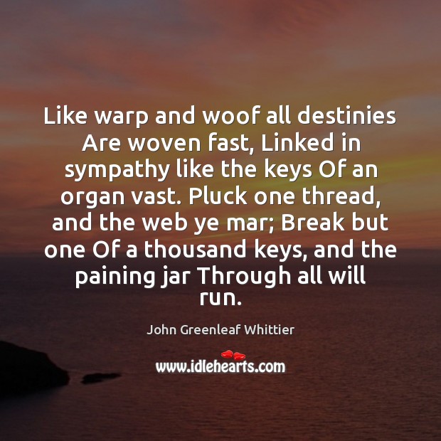 Like warp and woof all destinies Are woven fast, Linked in sympathy John Greenleaf Whittier Picture Quote