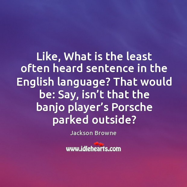 Like, what is the least often heard sentence in the english language? that would be: 