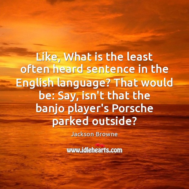 Like, What is the least often heard sentence in the English language? Jackson Browne Picture Quote