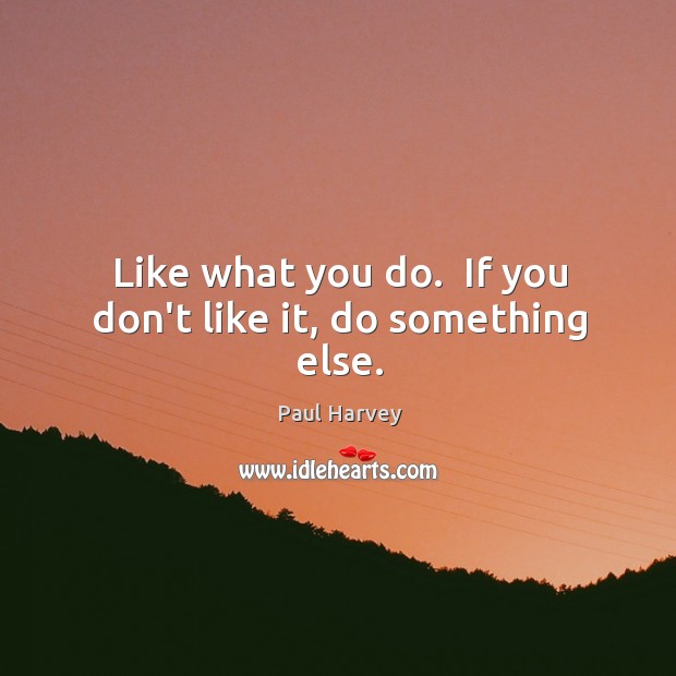 Like what you do.  If you don’t like it, do something else. Image