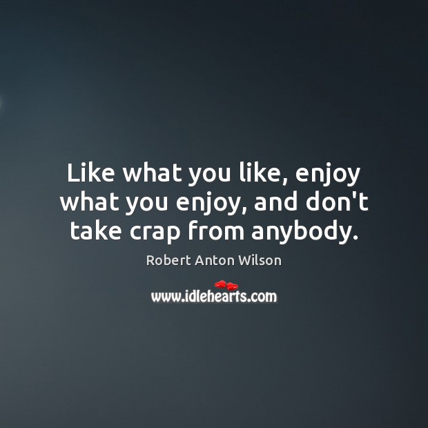 Like what you like, enjoy what you enjoy, and don’t take crap from anybody. Robert Anton Wilson Picture Quote