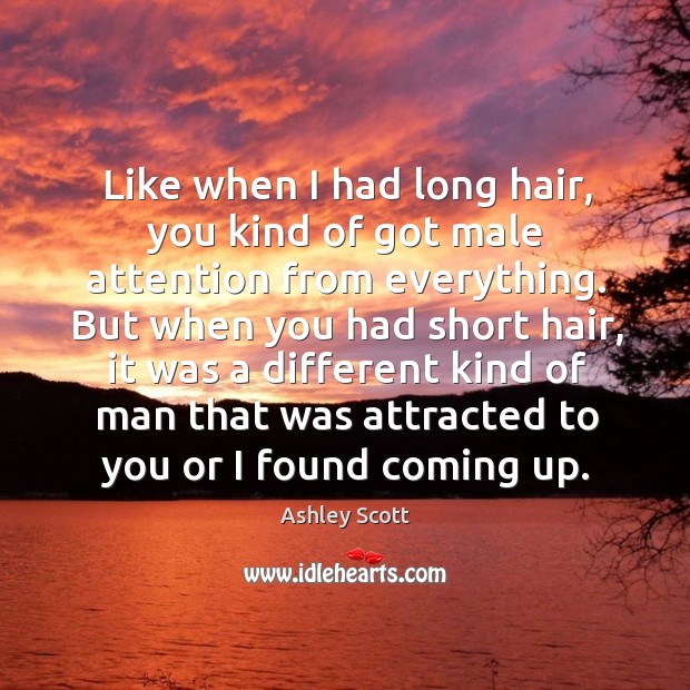 Like when I had long hair, you kind of got male attention from everything. Ashley Scott Picture Quote