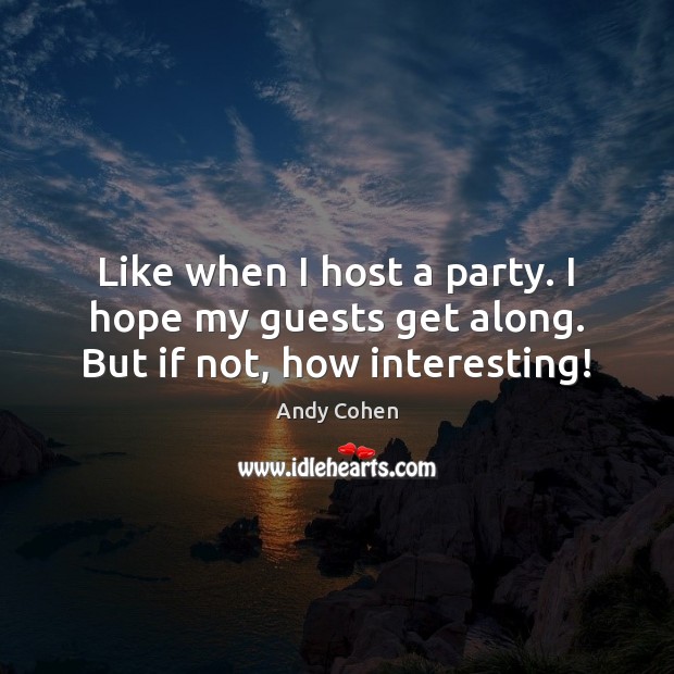 Like when I host a party. I hope my guests get along. But if not, how interesting! Andy Cohen Picture Quote