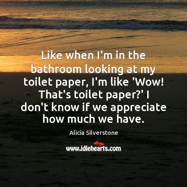 Like when I’m in the bathroom looking at my toilet paper, I’m Alicia Silverstone Picture Quote