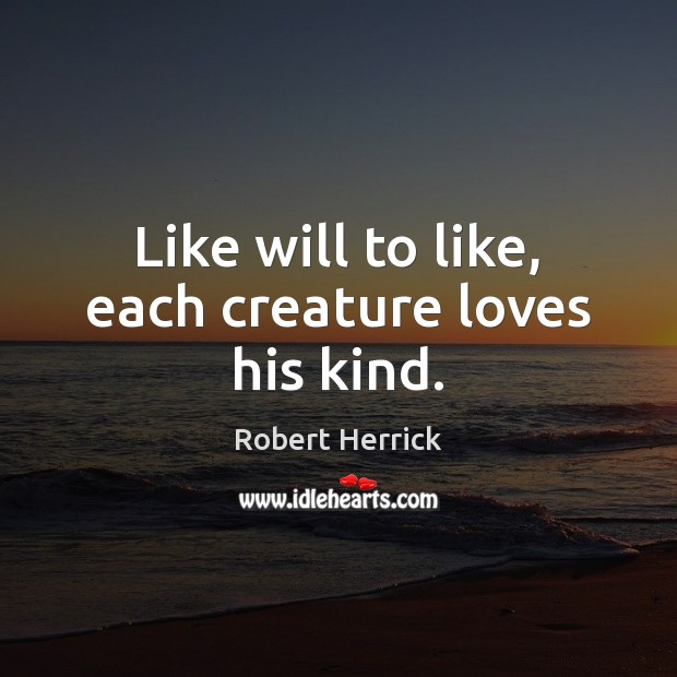 Like will to like, each creature loves his kind. Robert Herrick Picture Quote