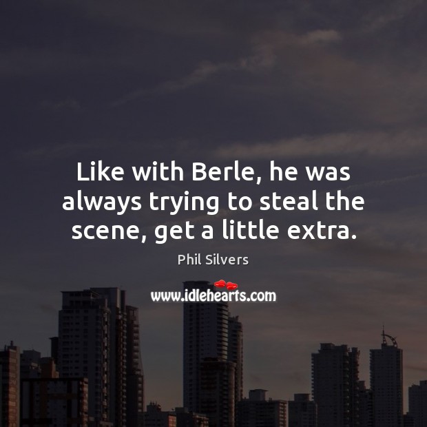 Like with Berle, he was always trying to steal the scene, get a little extra. Phil Silvers Picture Quote