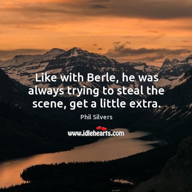 Like with berle, he was always trying to steal the scene, get a little extra. Phil Silvers Picture Quote