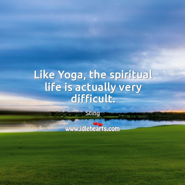 Like yoga, the spiritual life is actually very difficult. Sting Picture Quote