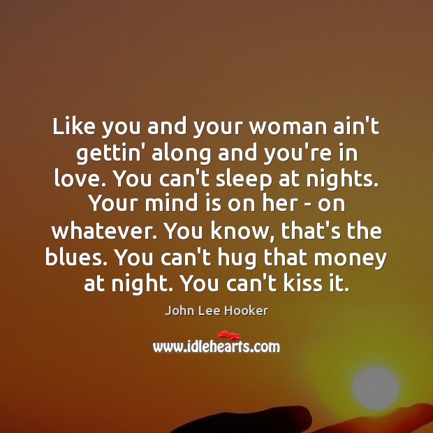 Like you and your woman ain’t gettin’ along and you’re in love. John Lee Hooker Picture Quote