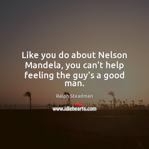Like you do about Nelson Mandela, you can’t help feeling the guy’s a good man. Ralph Steadman Picture Quote