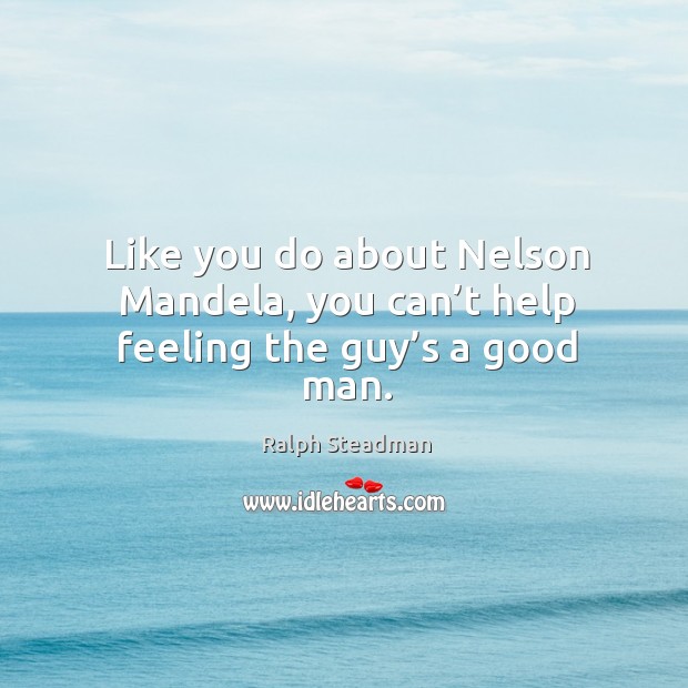 Like you do about nelson mandela, you can’t help feeling the guy’s a good man. Ralph Steadman Picture Quote