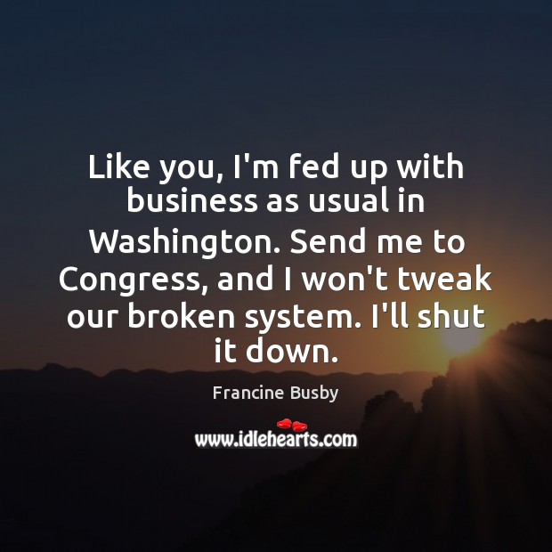 Like you, I’m fed up with business as usual in Washington. Send Francine Busby Picture Quote