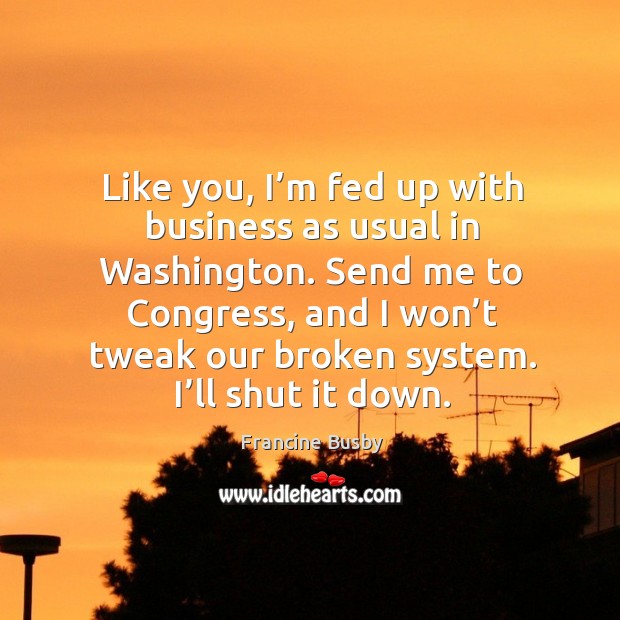 Like you, I’m fed up with business as usual in washington. Francine Busby Picture Quote