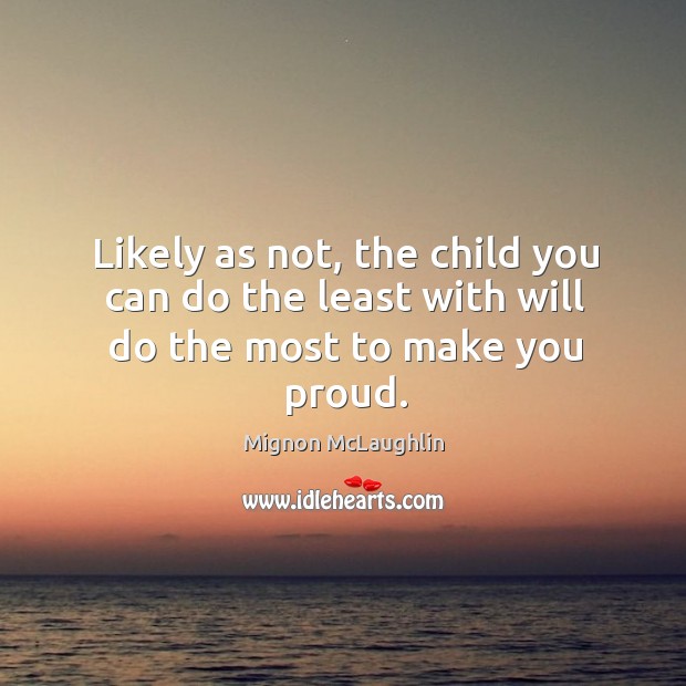 Likely as not, the child you can do the least with will do the most to make you proud. Mignon McLaughlin Picture Quote