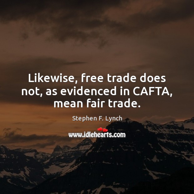 Likewise, free trade does not, as evidenced in CAFTA, mean fair trade. Stephen F. Lynch Picture Quote