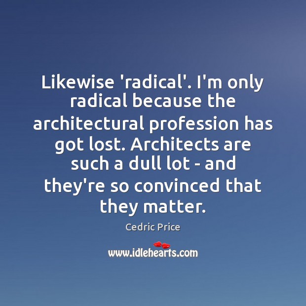 Likewise ‘radical’. I’m only radical because the architectural profession has got lost. Image