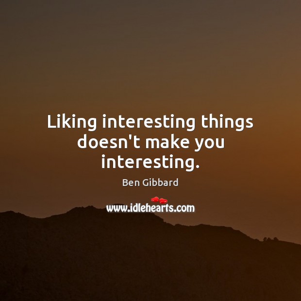 Liking interesting things doesn’t make you interesting. Ben Gibbard Picture Quote