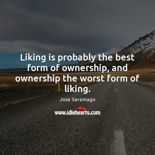 Liking is probably the best form of ownership, and ownership the worst form of liking. Jose Saramago Picture Quote