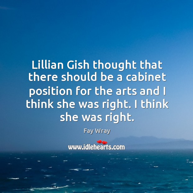 Lillian gish thought that there should be a cabinet position for the arts and I think she was right. Fay Wray Picture Quote