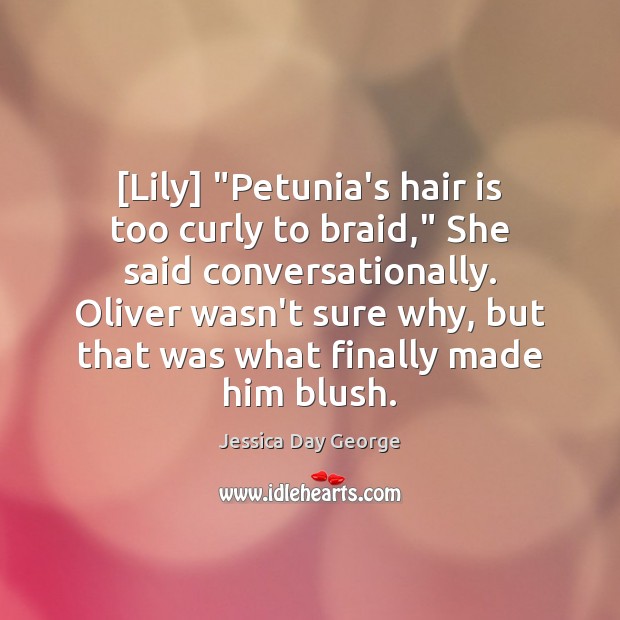 [Lily] “Petunia’s hair is too curly to braid,” She said conversationally. Oliver Jessica Day George Picture Quote