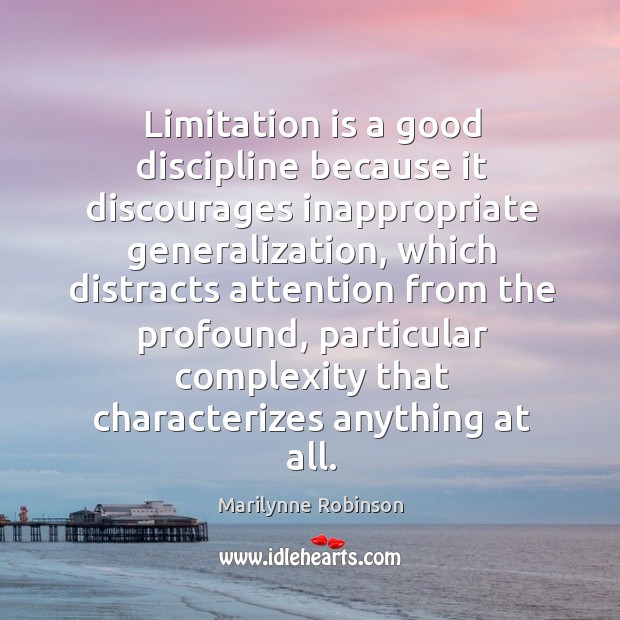 Limitation is a good discipline because it discourages inappropriate generalization, which distracts Marilynne Robinson Picture Quote