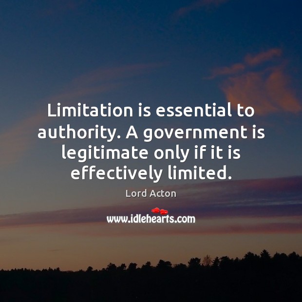 Limitation is essential to authority. A government is legitimate only if it Lord Acton Picture Quote