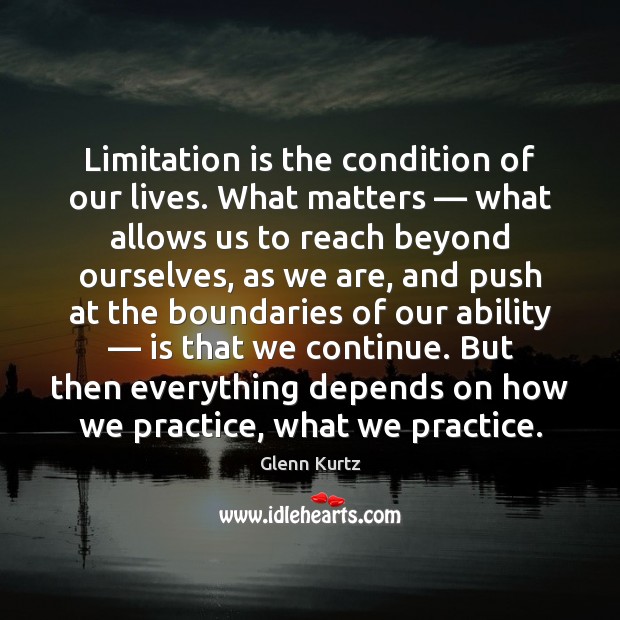 Limitation is the condition of our lives. What matters — what allows us Image