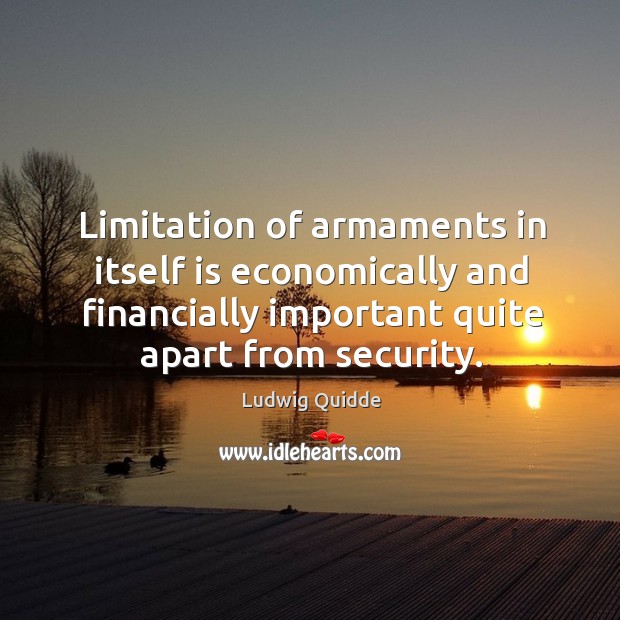 Limitation of armaments in itself is economically and financially important quite apart from security. Ludwig Quidde Picture Quote