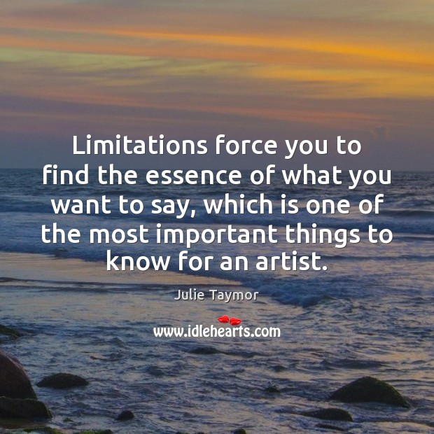 Limitations force you to find the essence of what you want to Julie Taymor Picture Quote