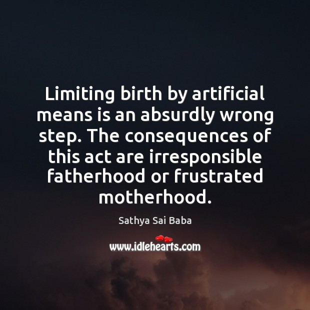 Limiting birth by artificial means is an absurdly wrong step. The consequences Sathya Sai Baba Picture Quote