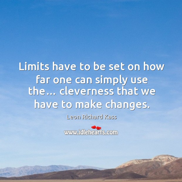 Limits have to be set on how far one can simply use the… cleverness that we have to make changes. Leon Richard Kass Picture Quote