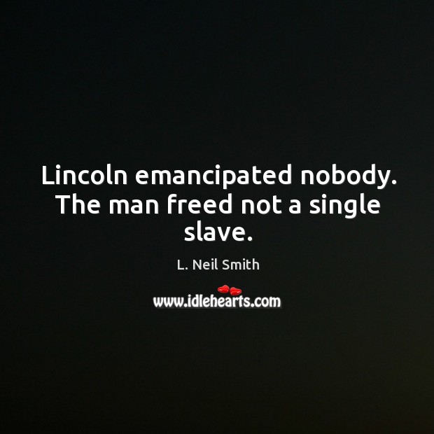 Lincoln emancipated nobody. The man freed not a single slave. L. Neil Smith Picture Quote