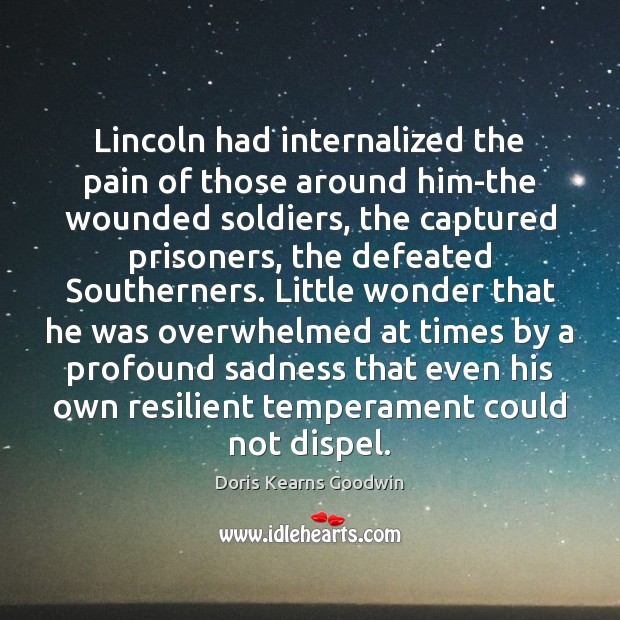 Lincoln had internalized the pain of those around him-the wounded soldiers, the Doris Kearns Goodwin Picture Quote