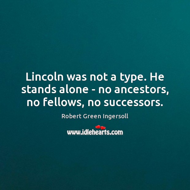 Lincoln was not a type. He stands alone – no ancestors, no fellows, no successors. Robert Green Ingersoll Picture Quote