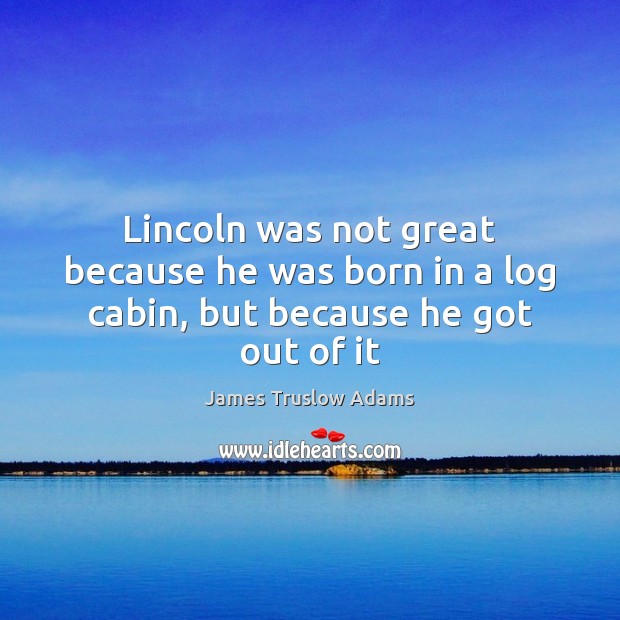 Lincoln was not great because he was born in a log cabin, but because he got out of it James Truslow Adams Picture Quote