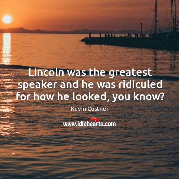 Lincoln was the greatest speaker and he was ridiculed for how he looked, you know? Kevin Costner Picture Quote