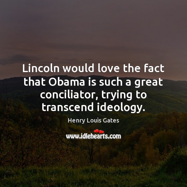 Lincoln would love the fact that Obama is such a great conciliator, 