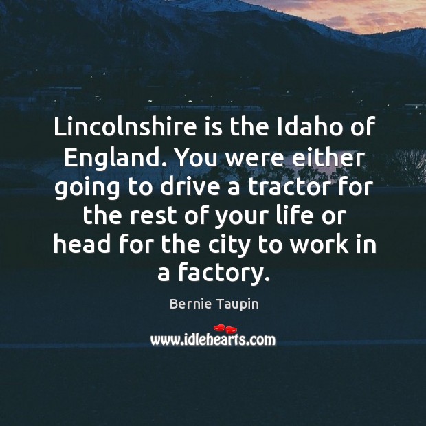 Lincolnshire is the idaho of england. You were either going to drive a tractor Driving Quotes Image