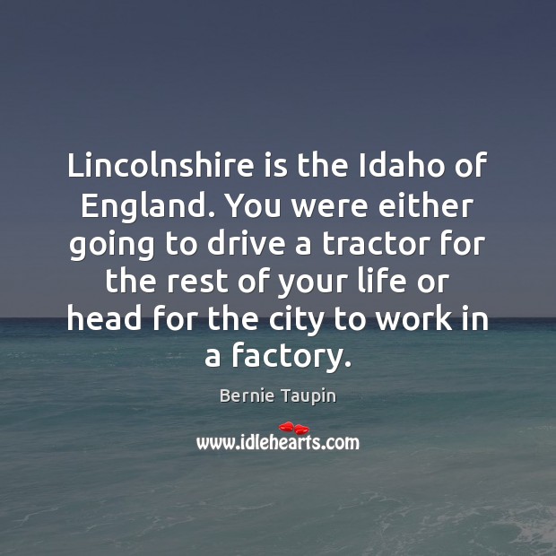 Lincolnshire is the Idaho of England. You were either going to drive Bernie Taupin Picture Quote