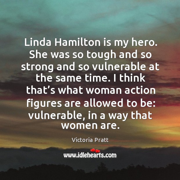 Linda hamilton is my hero. She was so tough and so strong and so vulnerable at the same time. Victoria Pratt Picture Quote