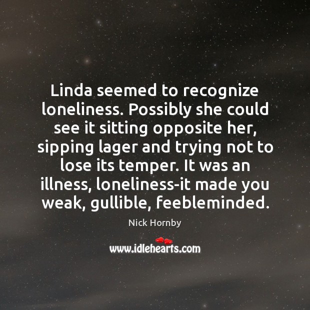 Linda seemed to recognize loneliness. Possibly she could see it sitting opposite Nick Hornby Picture Quote