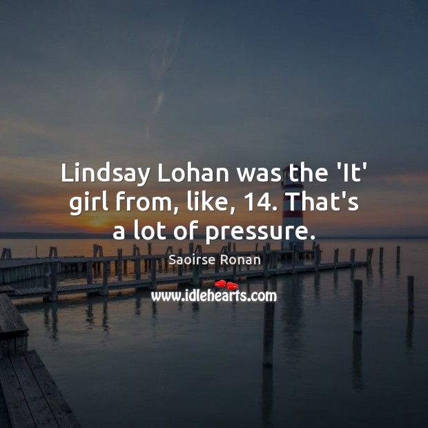 Lindsay Lohan was the ‘It’ girl from, like, 14. That’s a lot of pressure. Saoirse Ronan Picture Quote