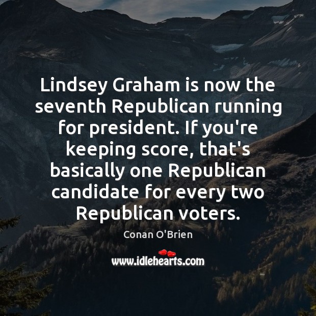 Lindsey Graham is now the seventh Republican running for president. If you’re Conan O’Brien Picture Quote