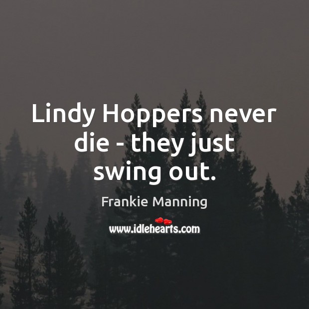Lindy Hoppers never die – they just swing out. Frankie Manning Picture Quote